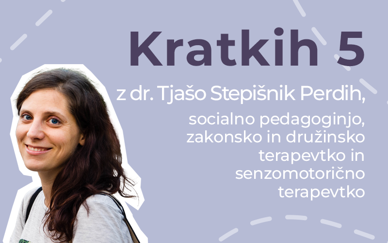 Kratkih pet z dr. Tjašo Stepišnik Perdih, socialno pedagoginjo, zakonsko in družinsko terapevtko in senzomotorično terapevtko